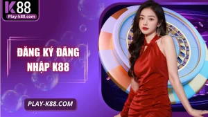 Đăng Ký Đăng Nhập K88 Nhanh Chóng, Chi Tiết Từng Bước